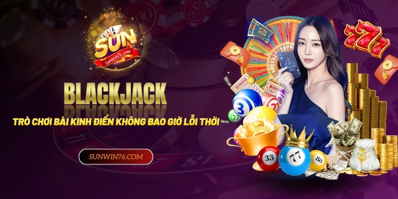 Game bài Blackjack: Trò chơi bài không bao giờ hết hot