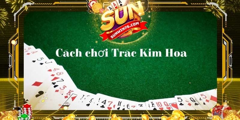 Cách chơi Trác Kim Hoa hiệu quả tại Sunwin